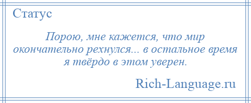 
    Порою, мне кажется, что мир окончательно рехнулся... в остальное время я твёрдо в этом уверен.