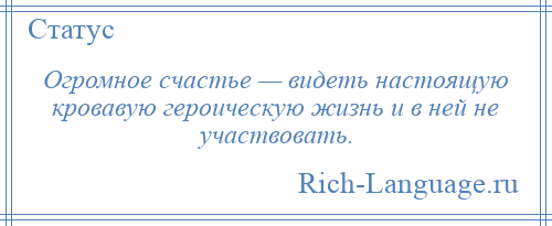 
    Огромное счастье — видеть настоящую кровавую героическую жизнь и в ней не участвовать.
