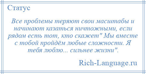 
    Все проблемы теряют свои масштабы и начинают казаться ничтожными, если рядом есть тот, кто скажет Мы вместе с тобой пройдём любые сложности. Я тебя люблю... сильнее жизни .