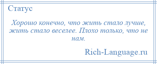 
    Хорошо конечно, что жить стало лучше, жить стало веселее. Плохо только, что не нам.