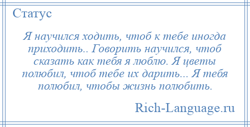 
    Я научился ходить, чтоб к тебе иногда приходить.. Говорить научился, чтоб сказать как тебя я люблю. Я цветы полюбил, чтоб тебе их дарить... Я тебя полюбил, чтобы жизнь полюбить.