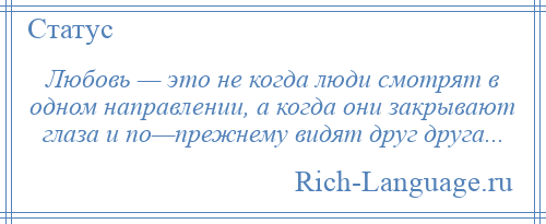 
    Любовь — это не когда люди смотрят в одном направлении, а когда они закрывают глаза и по—прежнему видят друг друга...