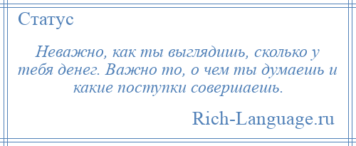 
    Неважно, как ты выглядишь, сколько у тебя денег. Важно то, о чем ты думаешь и какие поступки совершаешь.