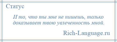 
    И то, что ты мне не пишешь, только доказывает твою увлеченность мной.