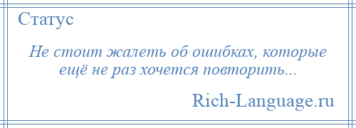 
    Не стоит жалеть об ошибках, которые ещё не раз хочется повторить...