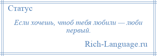 
    Если хочешь, чтоб тебя любили — люби первый.