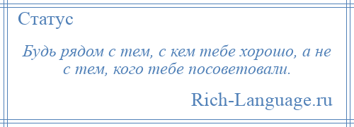 
    Будь рядом с тем, с кем тебе хорошо, а не с тем, кого тебе посоветовали.