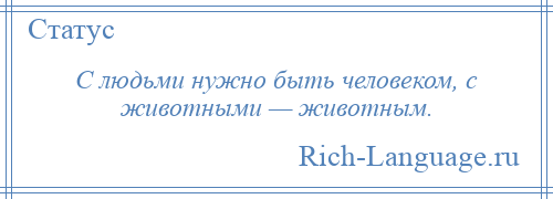 
    С людьми нужно быть человеком, с животными — животным.