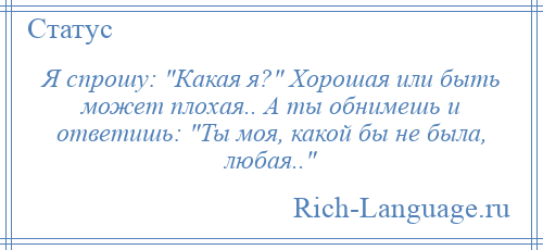 
    Я спрошу: Какая я? Хорошая или быть может плохая.. А ты обнимешь и ответишь: Ты моя, какой бы не была, любая.. 