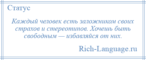 
    Каждый человек есть заложником своих страхов и стереотипов. Хочешь быть свободным — избавляйся от них.