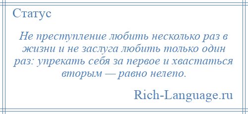
    Не преступление любить несколько раз в жизни и не заслуга любить только один раз: упрекать себя за первое и хвастаться вторым — равно нелепо.