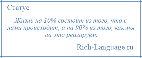 
    Жизнь на 10% состоит из того, что с нами происходит, а на 90% из того, как мы на это реагируем.