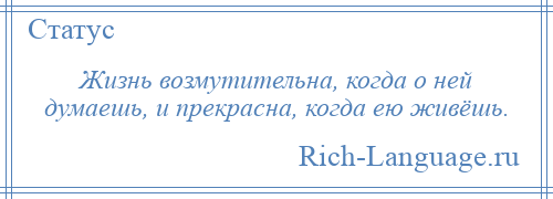 
    Жизнь возмутительна, когда о ней думаешь, и прекрасна, когда ею живёшь.