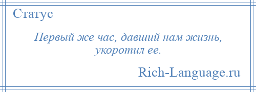 
    Первый же час, давший нам жизнь, укоротил ее.