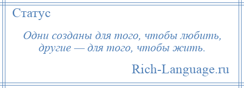 
    Одни созданы для того, чтобы любить, другие — для того, чтобы жить.