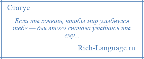 
    Если ты хочешь, чтобы мир улыбнулся тебе — для этого сначала улыбнись ты ему...