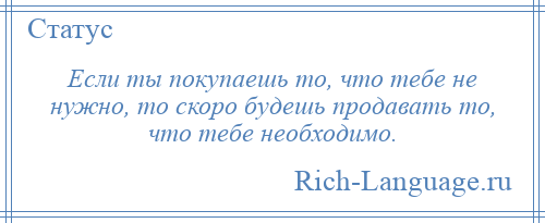 
    Если ты покупаешь то, что тебе не нужно, то скоро будешь продавать то, что тебе необходимо.