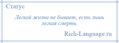 
    Легкой жизни не бывает, есть лишь легкая смерть.