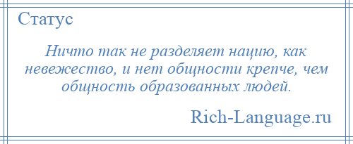 
    Ничто так не разделяет нацию, как невежество, и нет общности крепче, чем общность образованных людей.