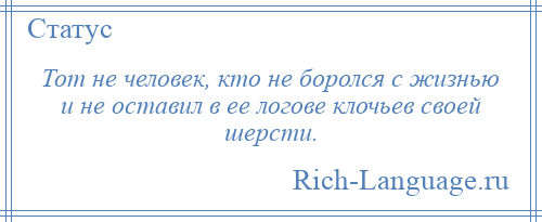 
    Тот не человек, кто не боролся с жизнью и не оставил в ее логове клочьев своей шерсти.