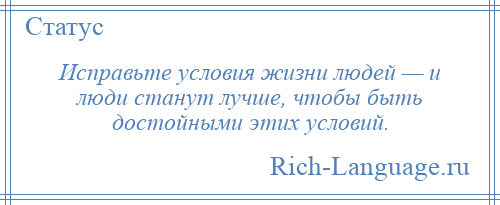 
    Исправьте условия жизни людей — и люди станут лучше, чтобы быть достойными этих условий.