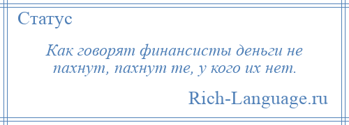 
    Как говорят финансисты деньги не пахнут, пахнут те, у кого их нет.