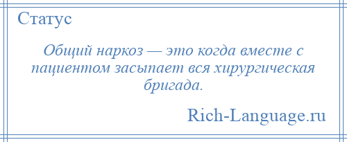 
    Общий наркоз — это когда вместе с пациентом засыпает вся хирургическая бригада.