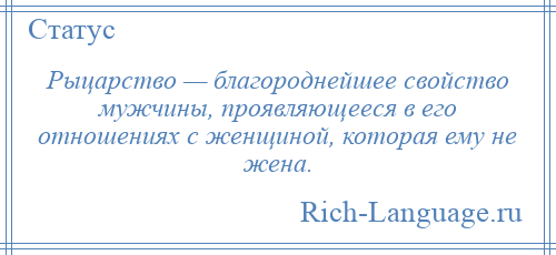 
    Рыцарство — благороднейшее свойство мужчины, проявляющееся в его отношениях с женщиной, которая ему не жена.