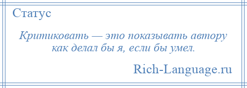 
    Критиковать — это показывать автору как делал бы я, если бы умел.