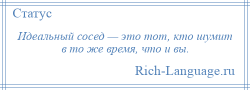 
    Идеальный сосед — это тот, кто шумит в то же время, что и вы.