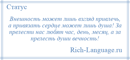 
    Внешность может лишь взгляд привлечь, а привязать сердце может лишь душа! За прелести нас любят час, день, месяц, а за прелесть души вечность!