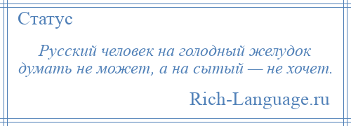 
    Русский человек на голодный желудок думать не может, а на сытый — не хочет.