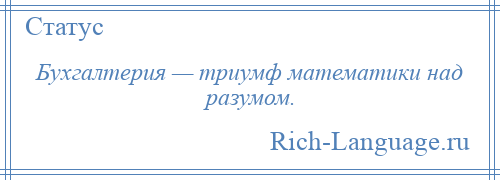 
    Бухгалтерия — триумф математики над разумом.