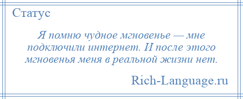 
    Я помню чудное мгновенье — мне подключили интернет. И после этого мгновенья меня в реальной жизни нет.