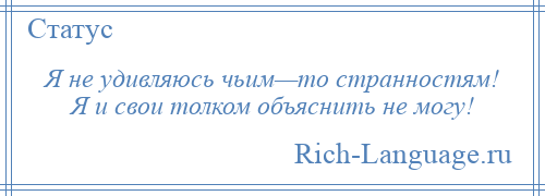 
    Я не удивляюсь чьим—то странностям! Я и свои толком объяснить не могу!