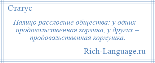 
    Налицо расслоение общества: у одних – продовольственная корзина, у других – продовольственная кормушка.