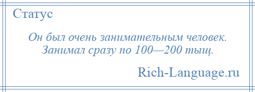 
    Он был очень занимательным человек. Занимал сразу по 100—200 тыщ.