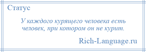 
    У каждого курящего человека есть человек, при котором он не курит.