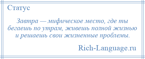 
    Завтра — мифическое место, где ты бегаешь по утрам, живешь полной жизнью и решаешь свои жизненные проблемы.