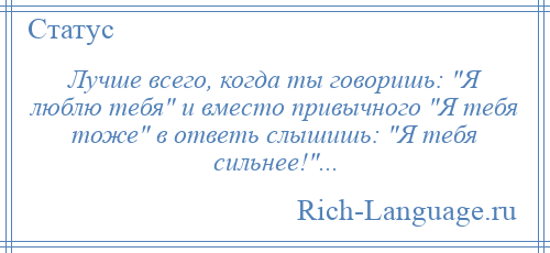 
    Лучше всего, когда ты говоришь: Я люблю тебя и вместо привычного Я тебя тоже в ответь слышишь: Я тебя сильнее! ...