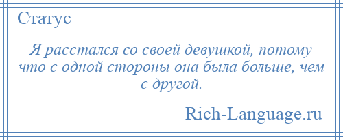 
    Я расстался со своей девушкой, потому что с одной стороны она была больше, чем с другой.