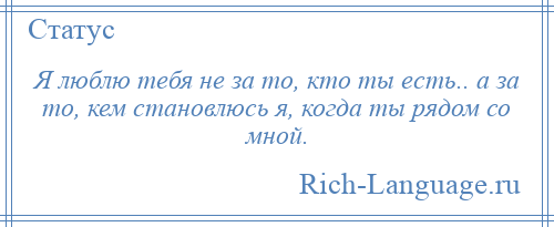 
    Я люблю тебя не за то, кто ты есть.. а за то, кем становлюсь я, когда ты рядом со мной.