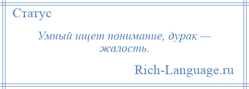 
    Умный ищет понимание, дурак — жалость.