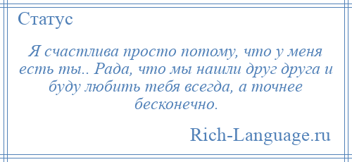 
    Я счастлива просто потому, что у меня есть ты.. Рада, что мы нашли друг друга и буду любить тебя всегда, а точнее бесконечно.
