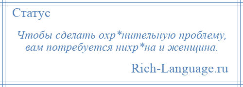 
    Чтобы сделать охр*нительную проблему, вам потребуется нихр*на и женщина.