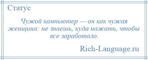 
    Чужой компьютер — он как чужая женщина: не знаешь, куда нажать, чтобы все заработало.