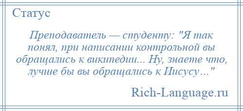 
    Преподаватель — студенту: Я так понял, при написании контрольной вы обращались к википедии... Ну, знаете что, лучше бы вы обращались к Иисусу… 