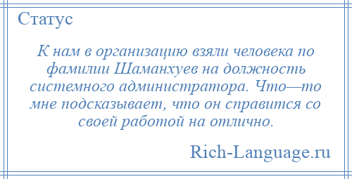 
    К нам в организацию взяли человека по фамилии Шаманхуев на должность системного администратора. Что—то мне подсказывает, что он справится со своей работой на отлично.
