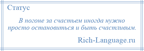 
    В погоне за счастьем иногда нужно просто остановиться и быть счастливым.