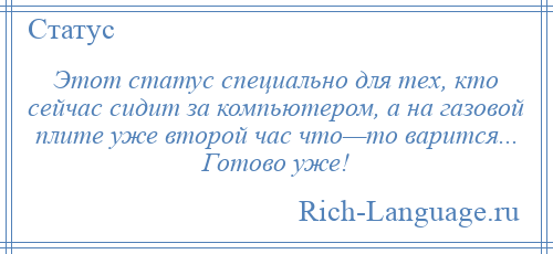 
    Этот статус специально для тех, кто сейчас сидит за компьютером, а на газовой плите уже второй час что—то варится... Готово уже!